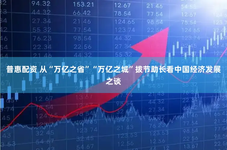 普惠配资 从“万亿之省”“万亿之城”拔节助长看中国经济发展之谈