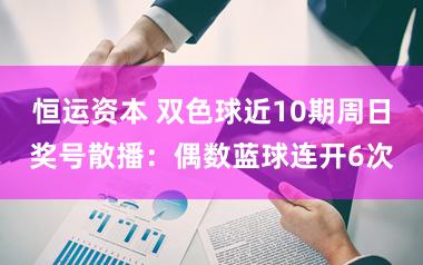 恒运资本 双色球近10期周日奖号散播：偶数蓝球连开6次