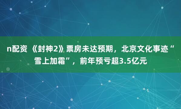 n配资 《封神2》票房未达预期，北京文化事迹“雪上加霜”，前年预亏超3.5亿元