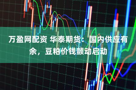 万盈网配资 华泰期货：国内供应有余，豆粕价钱颤动启动