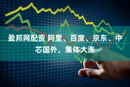 盈邦网配资 阿里、百度、京东、中芯国外，集体大涨