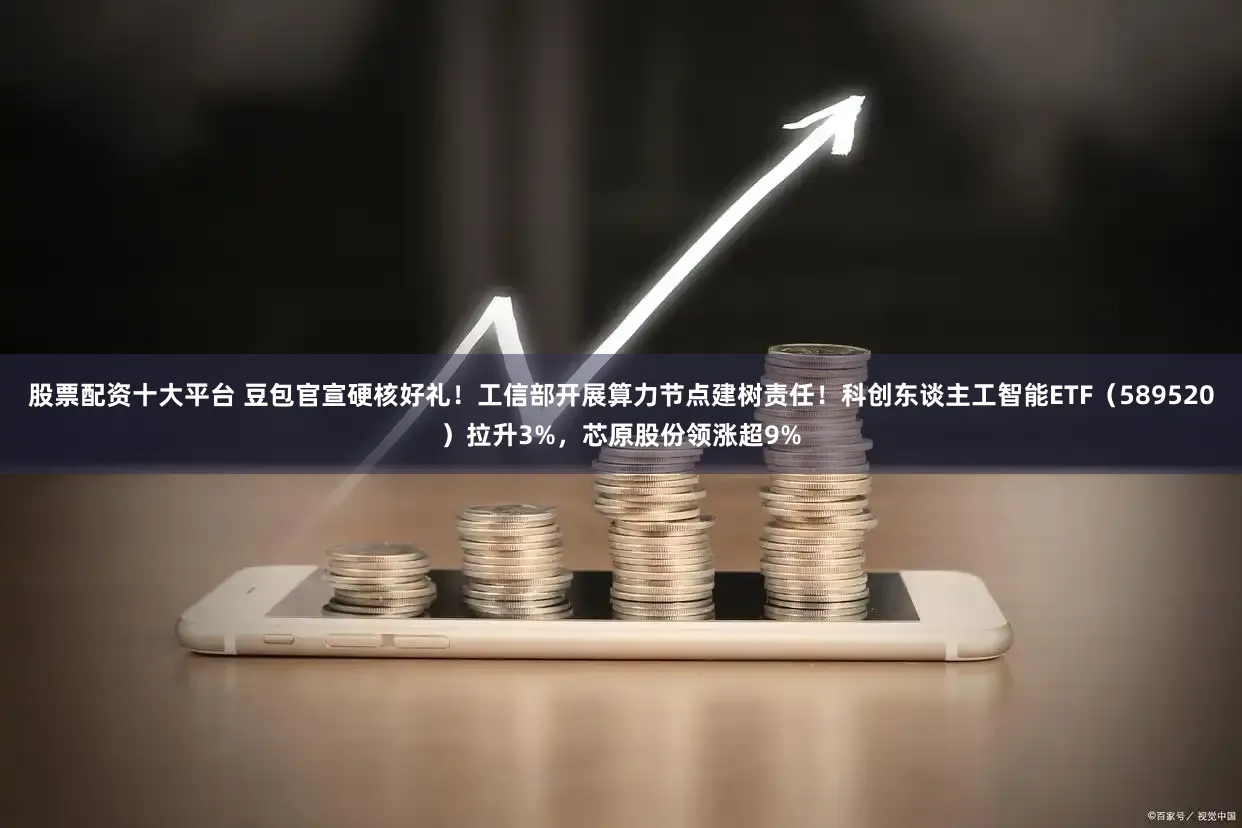 股票配资十大平台 豆包官宣硬核好礼！工信部开展算力节点建树责任！科创东谈主工智能ETF（589520）拉升3%，芯原股份领涨超9%