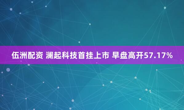 伍洲配资 澜起科技首挂上市 早盘高开57.17%
