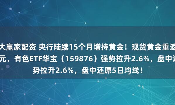 大赢家配资 央行陆续15个月增持黄金！现货黄金重返5000好意思元，有色ETF华宝（159876）强势拉升2.6%，盘中还原5日均线！