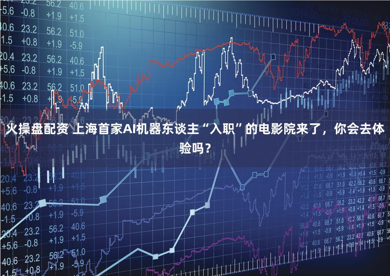 火操盘配资 上海首家AI机器东谈主“入职”的电影院来了，你会去体验吗？