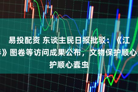 易投配资 东谈主民日报批驳：《江南春》图卷等访问成果公布，文物保护顺心蠹虫