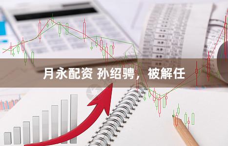 月永配资 孙绍骋，被解任