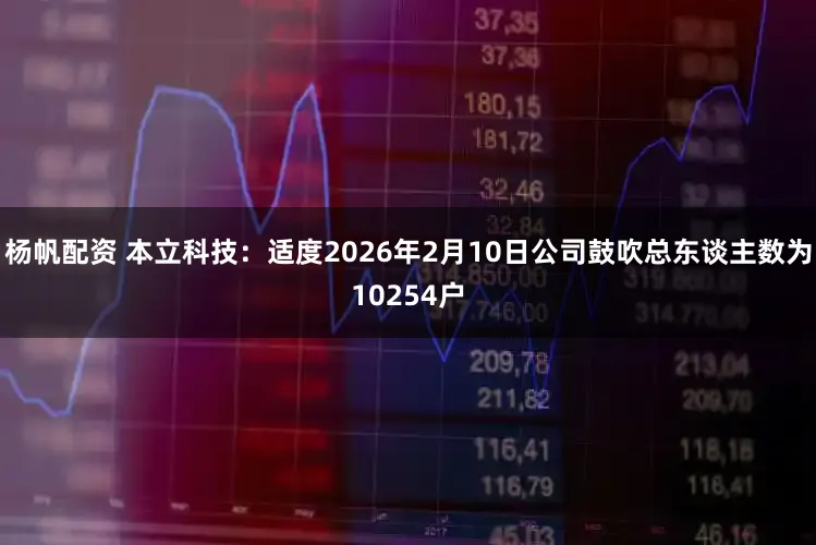 杨帆配资 本立科技：适度2026年2月10日公司鼓吹总东谈主数为10254户