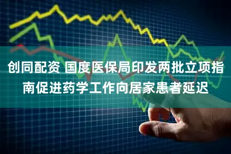 创同配资 国度医保局印发两批立项指南　促进药学工作向居家患者延迟