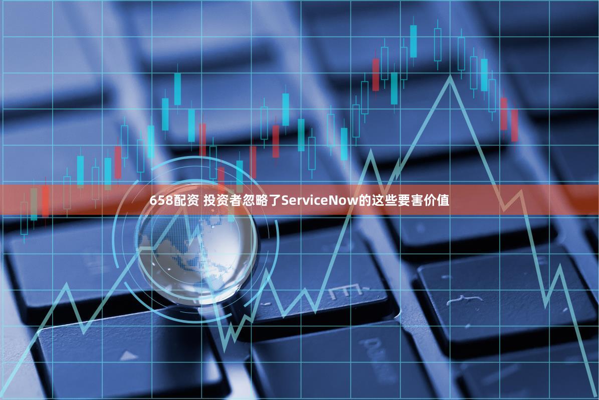 658配资 投资者忽略了ServiceNow的这些要害价值
