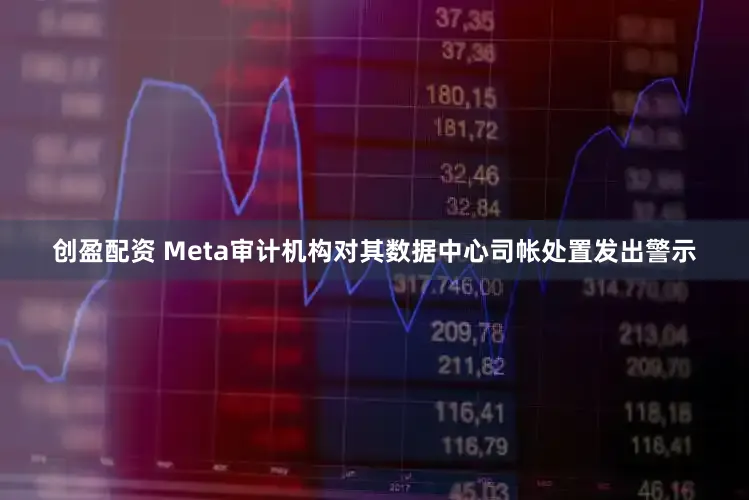 创盈配资 Meta审计机构对其数据中心司帐处置发出警示