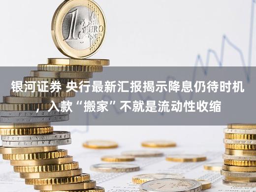银河证券 央行最新汇报揭示降息仍待时机，入款“搬家”不就是流动性收缩