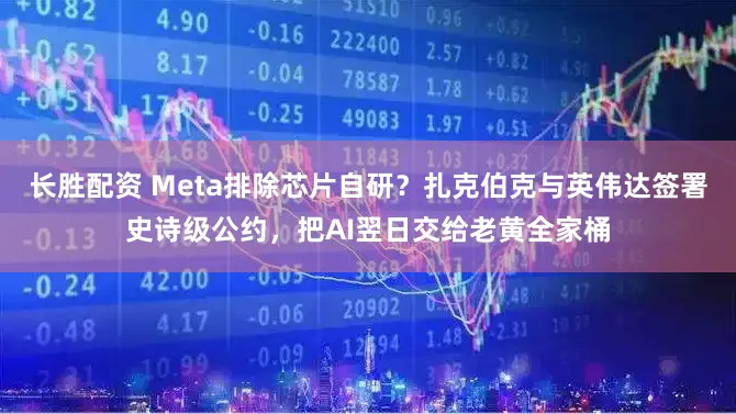 长胜配资 Meta排除芯片自研？扎克伯克与英伟达签署史诗级公约，把AI翌日交给老黄全家桶