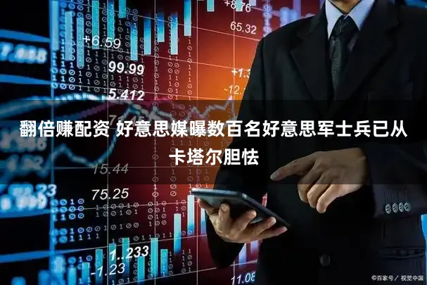 翻倍赚配资 好意思媒曝数百名好意思军士兵已从卡塔尔胆怯