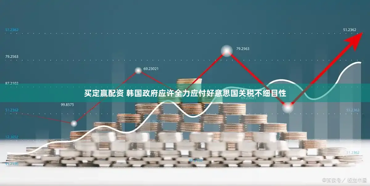 买定赢配资 韩国政府应许全力应付好意思国关税不细目性