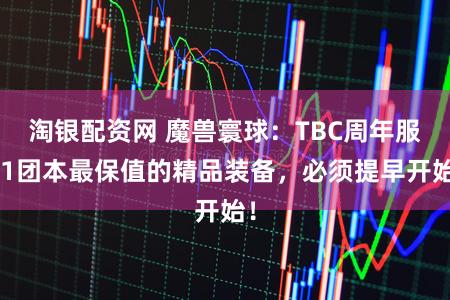 淘银配资网 魔兽寰球：TBC周年服P1团本最保值的精品装备，必须提早开始！