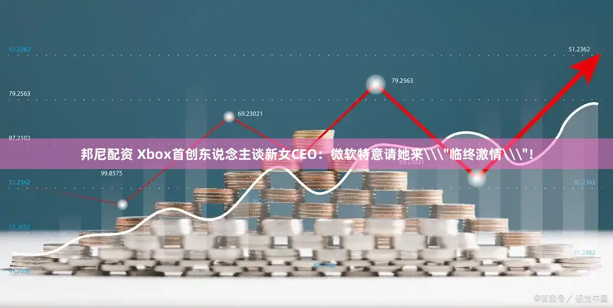 邦尼配资 Xbox首创东说念主谈新女CEO：微软特意请她来\＂临终激情\＂！