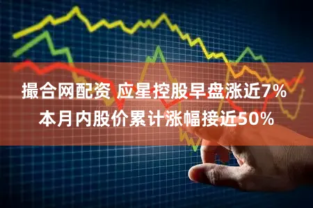 撮合网配资 应星控股早盘涨近7% 本月内股价累计涨幅接近50%