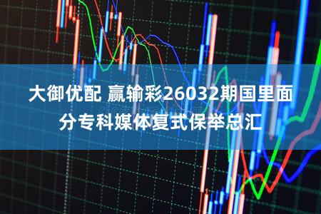 大御优配 赢输彩26032期国里面分专科媒体复式保举总汇