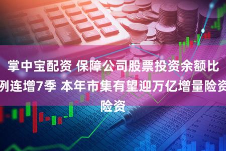 掌中宝配资 保障公司股票投资余额比例连增7季 本年市集有望迎万亿增量险资