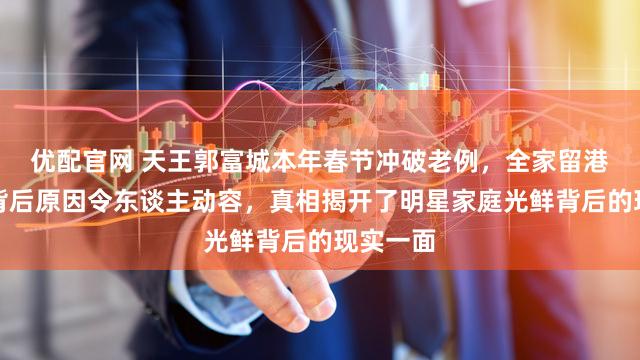 优配官网 天王郭富城本年春节冲破老例，全家留港过年，背后原因令东谈主动容，真相揭开了明星家庭光鲜背后的现实一面