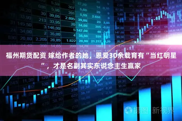 福州期货配资 嫁给作者的她,恩爱30余载育有“当红明星”,才是名副其实东说念主生赢家