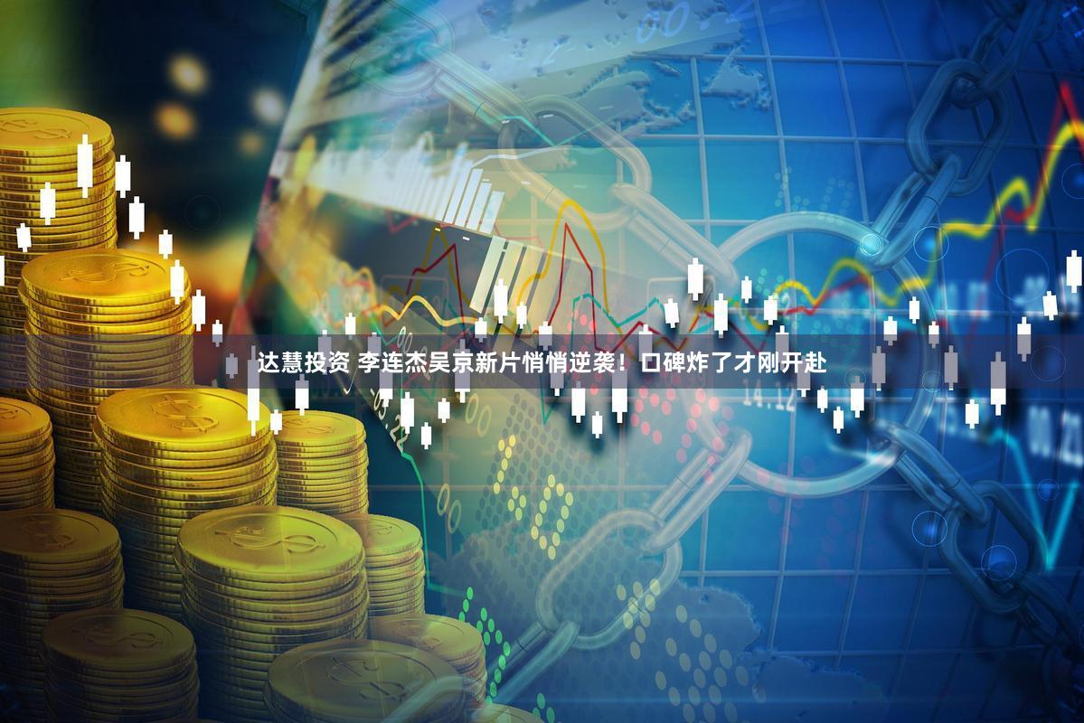 达慧投资 李连杰吴京新片悄悄逆袭！口碑炸了才刚开赴