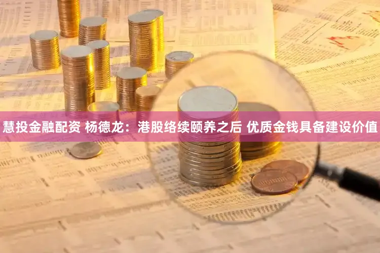 慧投金融配资 杨德龙:港股络续颐养之后 优质金钱具备建设价值