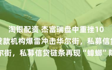 淘银配资 杰富瑞盘中重挫10%！英国典质贷款机构爆雷冲击华尔街，私募信贷链条再现“蟑螂”隐忧