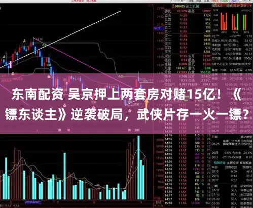 东南配资 吴京押上两套房对赌15亿！《镖东谈主》逆袭破局，武侠片存一火一镖？