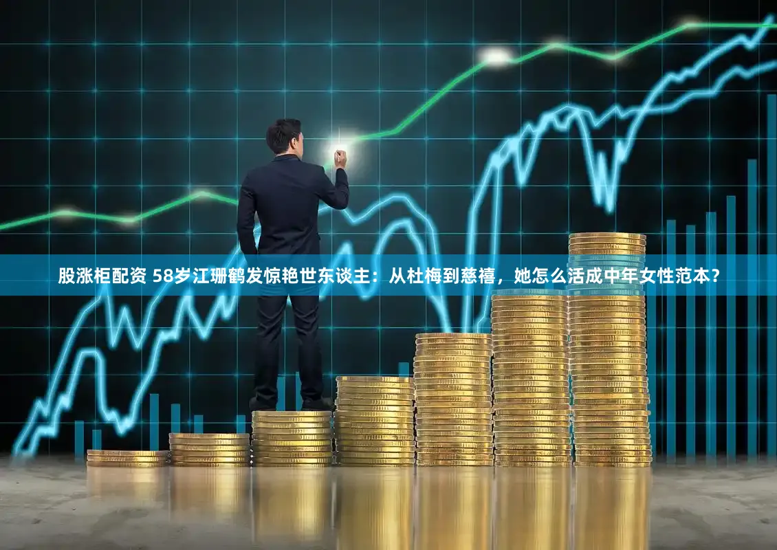 股涨柜配资 58岁江珊鹤发惊艳世东谈主：从杜梅到慈禧，她怎么活成中年女性范本？