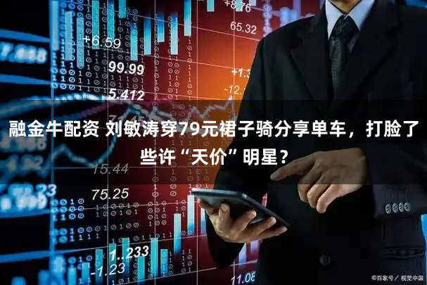 融金牛配资 刘敏涛穿79元裙子骑分享单车，打脸了些许“天价”明星？
