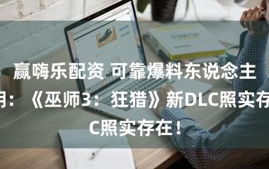 赢嗨乐配资 可靠爆料东说念主说明：《巫师3：狂猎》新DLC照实存在！
