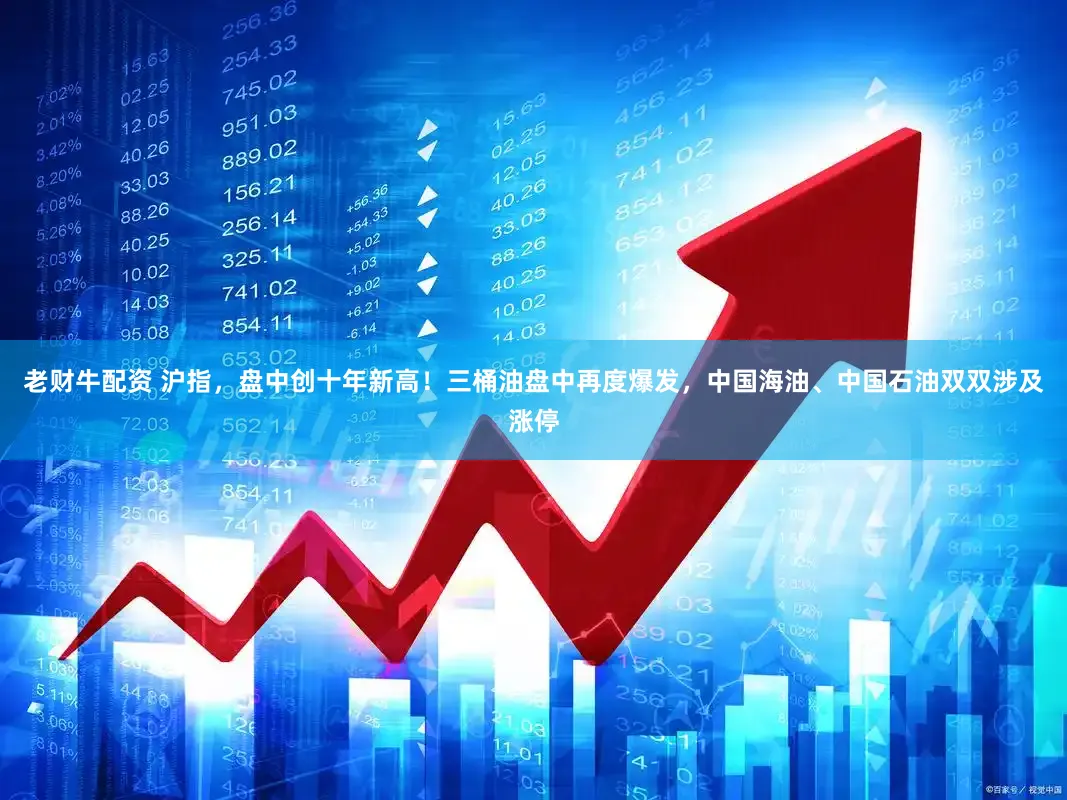老财牛配资 沪指,盘中创十年新高!三桶油盘中再度爆发,中国海油、中国石油双双涉及涨停