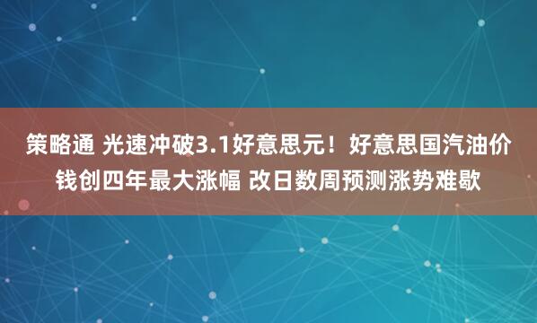 策略通 光速冲破3.1好意思元！好意思国汽油价钱创四年最大涨幅 改日数周预测涨势难歇