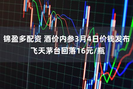 锦盈多配资 酒价内参3月4日价钱发布 飞天茅台回落16元/瓶