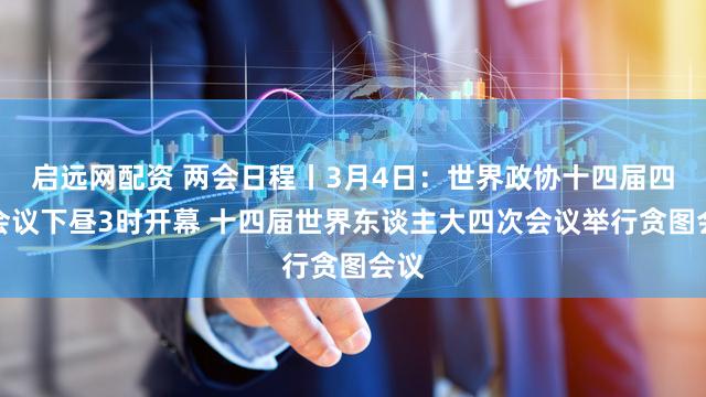 启远网配资 两会日程丨3月4日：世界政协十四届四次会议下昼3时开幕 十四届世界东谈主大四次会议举行贪图会议