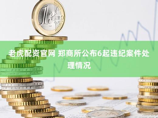 老虎配资官网 郑商所公布6起违纪案件处理情况