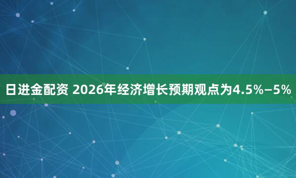 日进金配资 2026年经济增长预期观点为4.5%—5%