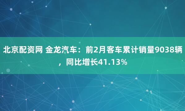 北京配资网 金龙汽车：前2月客车累计销量9038辆，同比增长41.13%