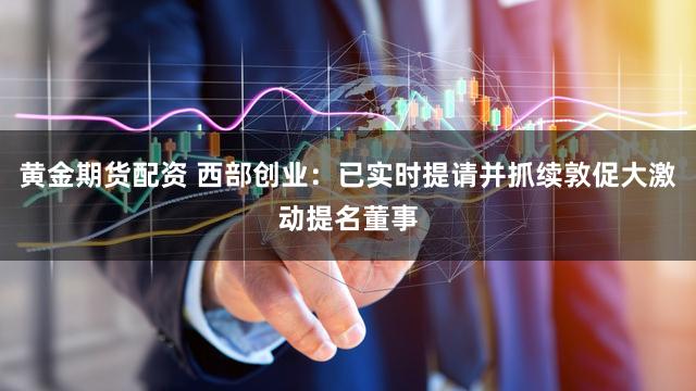黄金期货配资 西部创业：已实时提请并抓续敦促大激动提名董事