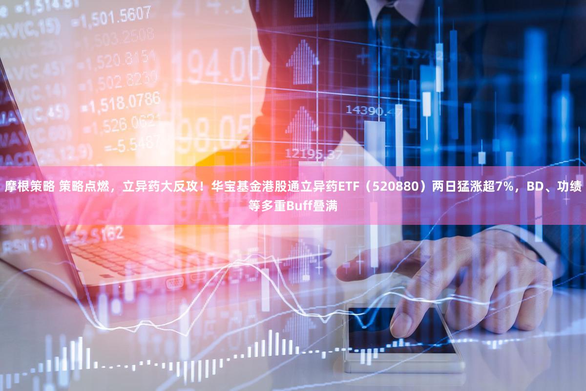 摩根策略 策略点燃，立异药大反攻！华宝基金港股通立异药ETF（520880）两日猛涨超7%，BD、功绩等多重Buff叠满