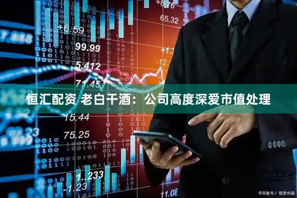 恒汇配资 老白干酒：公司高度深爱市值处理