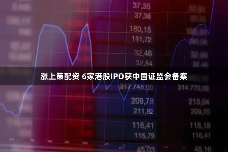涨上策配资 6家港股IPO获中国证监会备案