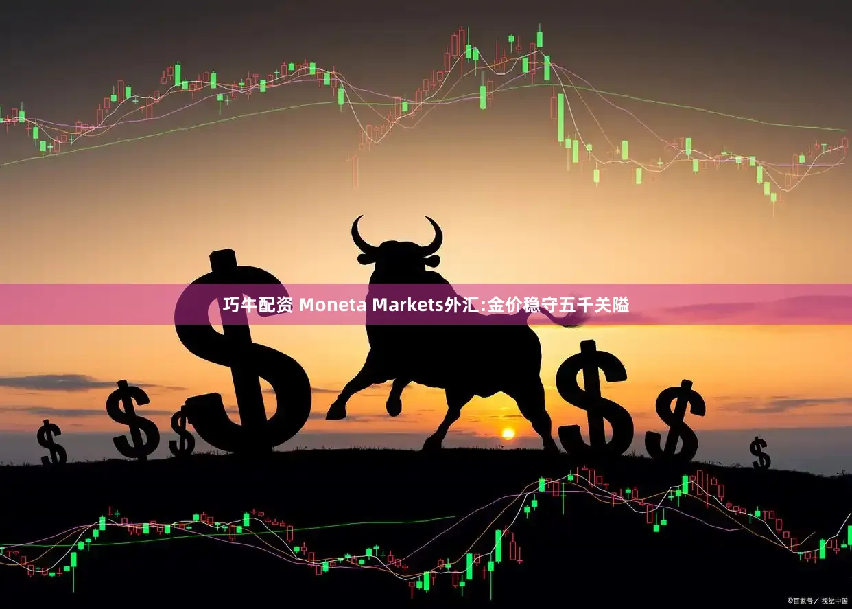巧牛配资 Moneta Markets外汇:金价稳守五千关隘