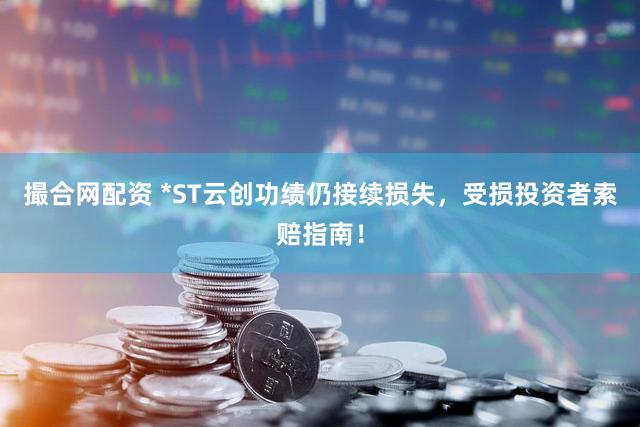 撮合网配资 *ST云创功绩仍接续损失，受损投资者索赔指南！