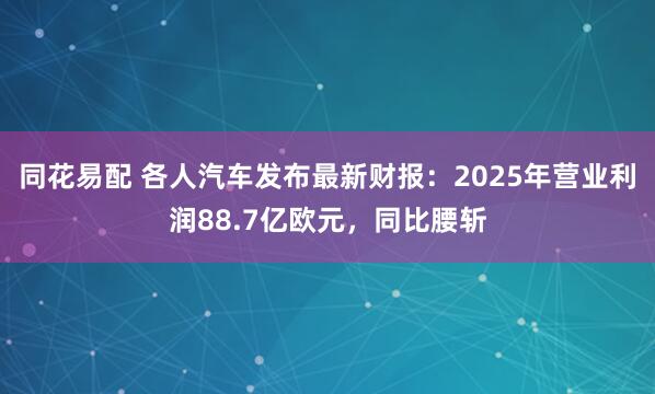 同花易配 各人汽车发布最新财报：2025年营业利润88.7亿欧元，同比腰斩