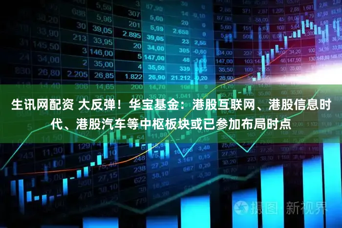 生讯网配资 大反弹！华宝基金：港股互联网、港股信息时代、港股汽车等中枢板块或已参加布局时点