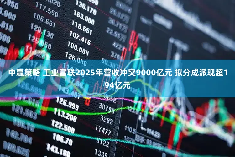 中赢策略 工业富联2025年营收冲突9000亿元 拟分成派现超194亿元