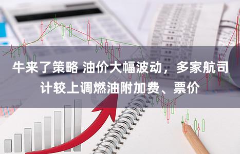 牛来了策略 油价大幅波动，多家航司计较上调燃油附加费、票价